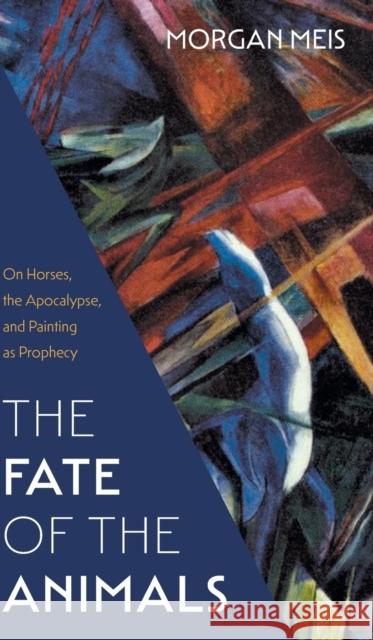 Fate of the Animals: On Horses, the Apocalypse, and Painting as Prophecy Morgan Meis 9781639821211 Slant Books - książka
