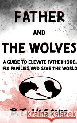 Father and The Wolves: A Guide to Elevate Fatherhood, Fix Families, and Save the World! B. T. Higgins 9781088024249 Cottonwood Project - książka