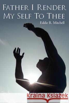 Father I Render My Self To Thee Mitchell, Eddie R. 9781425968281 Authorhouse - książka