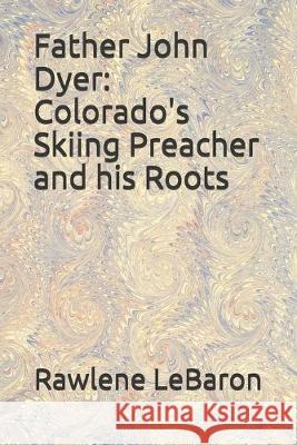 Father John Dyer: Colorado's Skiing Preacher and his Roots Rawlene Lebaron 9781089429609 Independently Published - książka