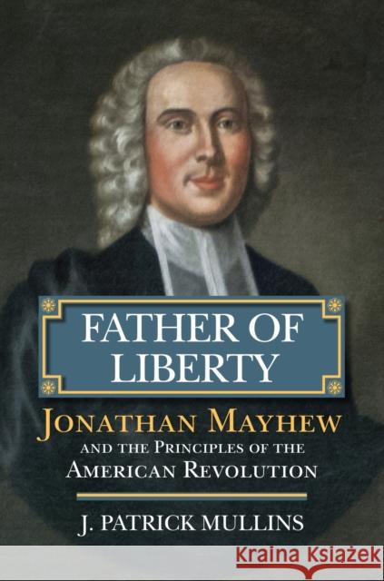 Father of Liberty: Jonathan Mayhew and the Principles of the American Revolution J. Patrick Mullins 9780700624485 University Press of Kansas - książka