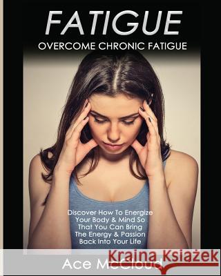 Fatigue: Overcome Chronic Fatigue: Discover How To Energize Your Body & Mind So That You Can Bring The Energy & Passion Back Into Your Life Ace McCloud 9781640481503 Pro Mastery Publishing - książka