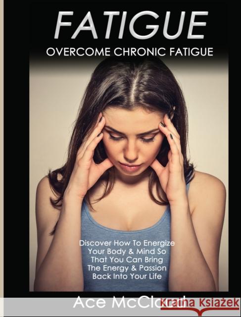 Fatigue: Overcome Chronic Fatigue: Discover How To Energize Your Body & Mind So That You Can Bring The Energy & Passion Back Into Your Life Ace McCloud 9781640484009 Pro Mastery Publishing - książka