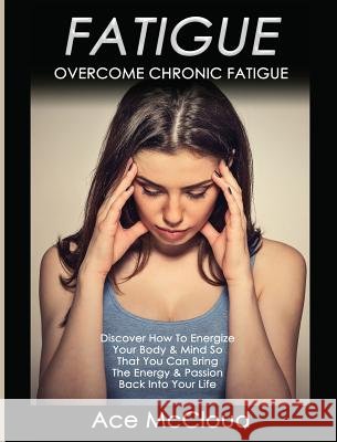Fatigue: Overcome Chronic Fatigue: Discover How To Energize Your Body & Mind So That You Can Bring The Energy & Passion Back In McCloud, Ace 9781640482753 Pro Mastery Publishing - książka