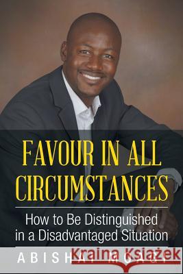 Favour in All Circumstances: How to Be Distinguished in a Disadvantaged Situation Abishai Moagi 9781504992671 Authorhouse - książka