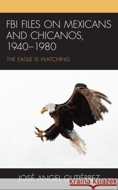 FBI Files on Mexicans and Chicanos, 1940-1980: The Eagle Is Watching Gutiérrez, José Angel 9781793624550 Lexington Books - książka