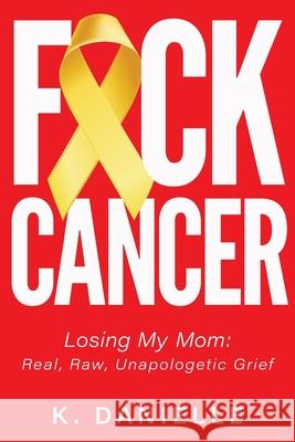 F*ck Cancer: Losing My Mom: Real, Raw, Unapologetic Grief K. Danielle 9781735523507 Red Ink Publishing LLC - książka