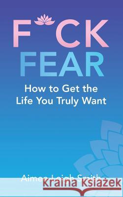 F*Ck Fear: How to Get the Life You Truly Want Aimee-Leigh Smith 9781982280628 Balboa Press UK - książka