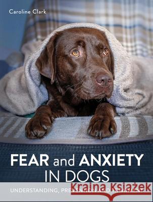 Fear and Anxiety in Dogs: Understanding, prevention and treatment Caroline Clark 9780719841125 The Crowood Press Ltd - książka