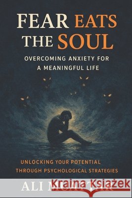 Fear Eats The Soul: Overcoming Anxiety for a Meaningful Life (Unlocking Your Potential Through Psychological Strategies) Ali Muattar 9798304771375 Independently Published - książka