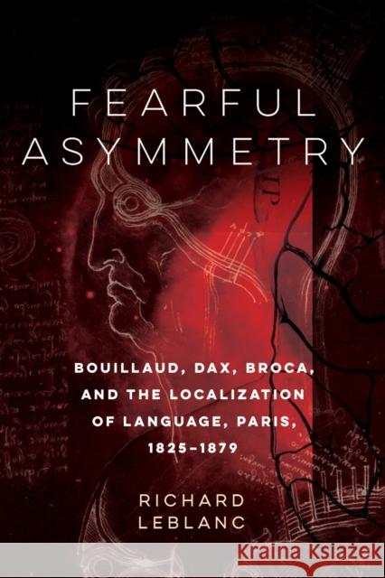 Fearful Asymmetry: Bouillaud, Dax, Broca, and the Localization of Language, Paris, 1825-1879 Richard Leblanc 9780773551329 McGill-Queen's University Press - książka