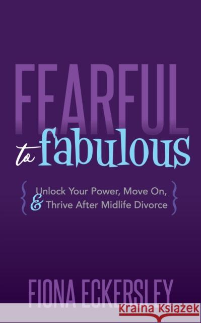 Fearful to Fabulous: Unlock Your Power, Move On, and Thrive After Midlife Divorce Fiona Eckersley 9781642797039 Morgan James Publishing - książka