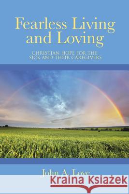 Fearless Living and Loving: Christian Hope for the Sick and Their Caregivers John a. Love 9781490846781 WestBow Press - książka