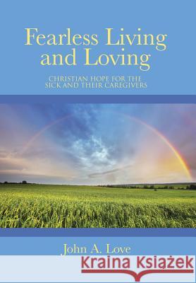 Fearless Living and Loving: Christian Hope for the Sick and Their Caregivers John a. Love 9781490846798 WestBow Press - książka