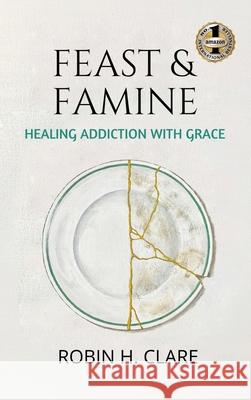 Feast & Famine: Healing Addiction with Grace Clare, Robin H. 9781949873740 Beyond Publishing - książka