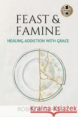 Feast & Famine: Healing Addiction with Grace Clare, Robin H. 9781949873795 Beyond Publishing - książka