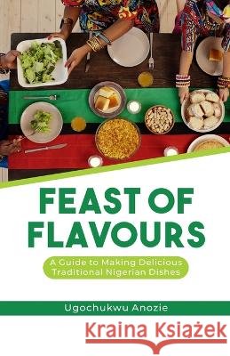 Feast of Flavours: A Guide to Making Delicious Traditional Nigerian Dishes Ugochukwu Anozie   9798374179859 Independently Published - książka