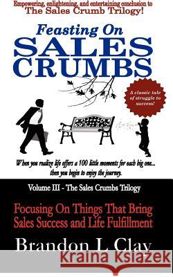 Feasting On Sales Crumbs: Focusing On Things That Bring Sales Success and Life Fulfillment Clay, Brandon L. 9781479317257 Createspace - książka