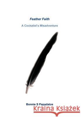 Feather Faith: A Cockatiel's Misadventure Papadatos, Bonnie S. 9781462049547 iUniverse.com - książka