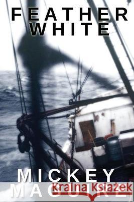 Feather White: A 1970s Memoir: Commercial Fishing Out of Provincetown and the Backwoods Counterculture Movement in Nova Scotia Mickey Maguire 9781620065709 Sunbury Press, Inc. - książka