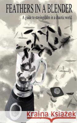 Feathers In A Blender: A Guide To Staying Calm In A Chaotic World Rocio Satterfield 9781974290635 Createspace Independent Publishing Platform - książka