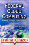 Federal Cloud Computing: Elements, Issues & Implementation Challenges Anders Jensen 9781626186996 Nova Science Publishers Inc