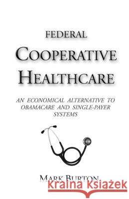 Federal Cooperative Healthcare: An Economical Alternative to Obamacare and Single-Payer Systems Mark Burton 9780974443911 Self-Published - książka