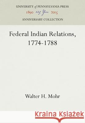 Federal Indian Relations, 1774-1788 Walter H. Mohr   9781512804898 University of Pennsylvania Press - książka