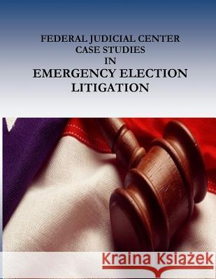 FEDERAL JUDICIAL CENTER CASE STUDIES in EMERGENCY ELECTION LITIGATION Penny Hill Press 9781541388451 Createspace Independent Publishing Platform - książka
