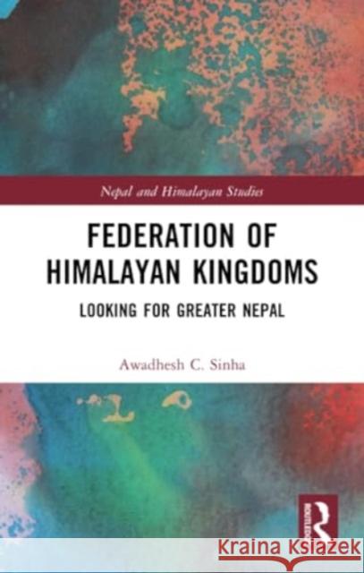 Federation of Himalayan Kingdoms: Looking for Greater Nepal Awadhesh C. Sinha 9781032359748 Routledge Chapman & Hall - książka