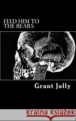 Feed Him to the Bears: A Collection of Poetry Grant Jolly 9781544123035 Createspace Independent Publishing Platform - książka