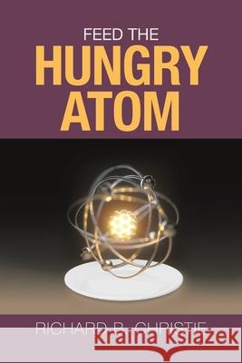 Feed the Hungry Atom Richard B. Christie 9781796061819 Xlibris Us - książka