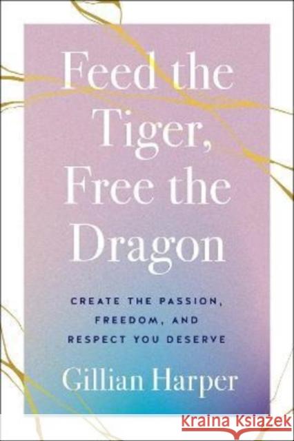 Feed the Tiger, Free the Dragon: Create the Passion, Freedom, and Respect You Deserve Gillian Harper 9781626349643 Greenleaf Book Group LLC - książka