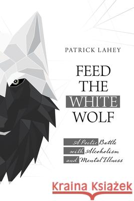 Feed the White Wolf: A Poetic Battle with Alcoholism and Mental Illness Patrick Lahey 9781663203977 iUniverse - książka