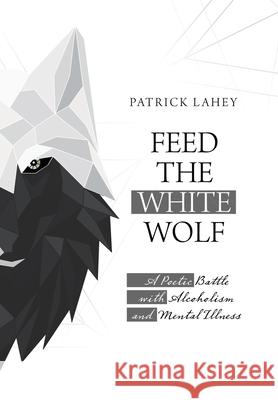 Feed the White Wolf: A Poetic Battle with Alcoholism and Mental Illness Patrick Lahey 9781663203991 iUniverse - książka