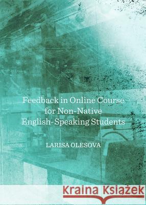 Feedback in Online Course for Non-Native English-Speaking Students Larisa Olesova 9781443842235 Cambridge Scholars Publishing - książka
