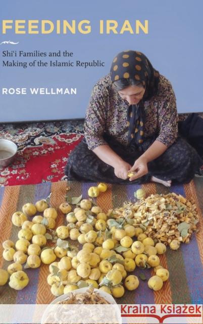 Feeding Iran: Shi`i Families and the Making of the Islamic Republic Rose Wellman 9780520376861 University of California Press - książka