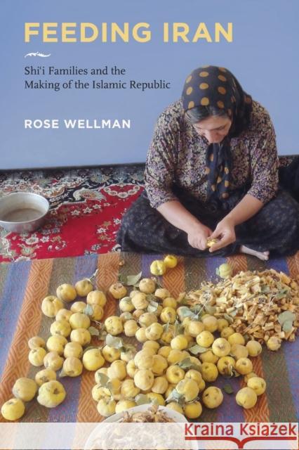 Feeding Iran: Shi`i Families and the Making of the Islamic Republic Rose Wellman 9780520376878 University of California Press - książka