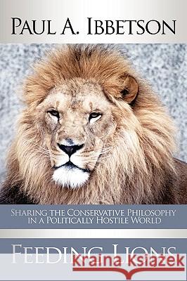 Feeding Lions: Sharing the Conservative Philosophy in a Politically Hostile World Ibbetson, Paul A. 9781438920085 Authorhouse - książka