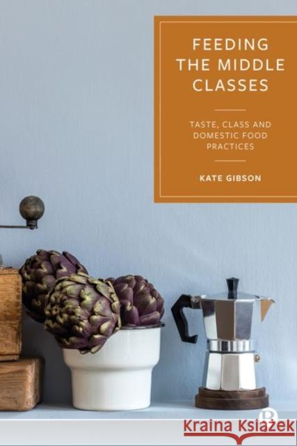 Feeding the Middle Classes: Taste, Class and Domestic Food Practices Kate Gibson 9781529214888 Bristol University Press - książka