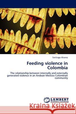 Feeding violence in Colombia Alvarez, Santiago 9783845407616 LAP Lambert Academic Publishing AG & Co KG - książka