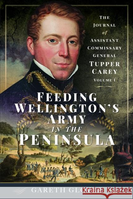 Feeding Wellington’s Army in the Peninsula: The Journal of Assistant Commissary General Tupper Carey - Volume I Gareth Glover 9781399041416 Pen & Sword Books Ltd - książka