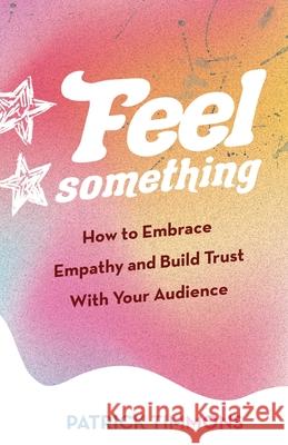 Feel Something: How to Embrace Empathy and Build Trust With Your Audience Patrick Timmons 9781637304242 New Degree Press - książka