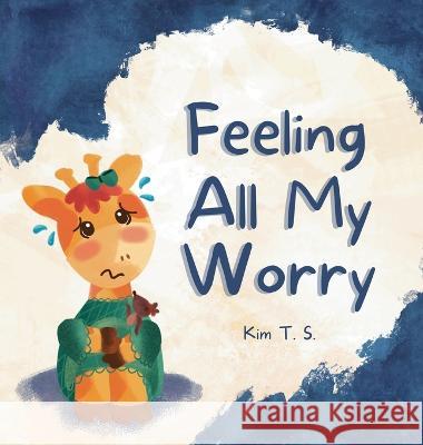 Feeling All My Worry: A Rhyming Book for Kids Who Worry Too Much Kim T S   9786210607024 Kim T. S. - książka