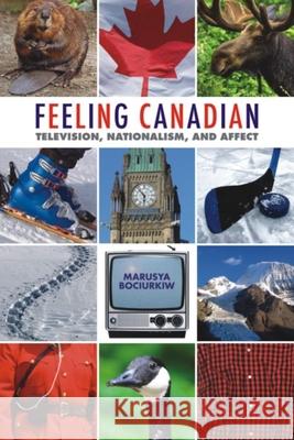 Feeling Canadian: Television, Nationalism, and Affect Bociurkiw, Marusya 9781554582686 Wilfrid Laurier University Press - książka