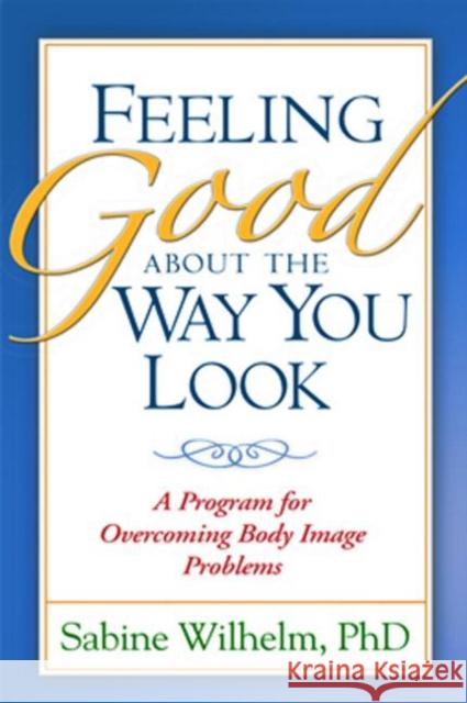 Feeling Good about the Way You Look: A Program for Overcoming Body Image Problems Wilhelm, Sabine 9781572307308 Guilford Publications - książka