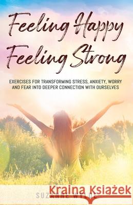 Feeling Happy, Feeling Strong: Exercises for Transforming Stress, Anxiety, Worry and Fear into Deeper Connection with Ourselves Suzanne Wylde 9781838035204 Many Trees Publishing - książka