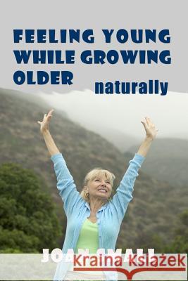 Feeling Young While Growing Older Naturally Joan Small 9781482790641 Createspace - książka