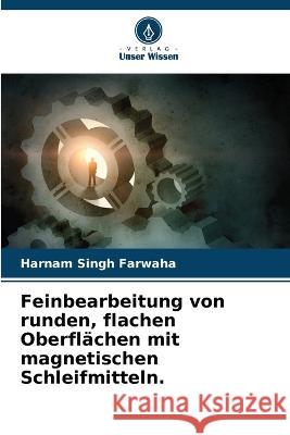 Feinbearbeitung von runden, flachen Oberflächen mit magnetischen Schleifmitteln. Harnam Singh Farwaha 9786205387214 Verlag Unser Wissen - książka