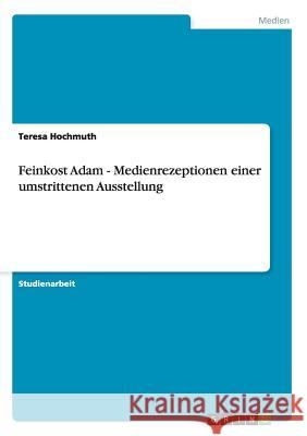 Feinkost Adam - Medienrezeptionen einer umstrittenen Ausstellung Teresa Hochmuth 9783640531479 Grin Verlag - książka